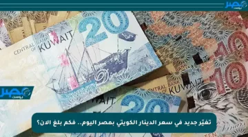 تغيّر جديد في سعر الدينار الكويتي بمصر اليوم.. فكم بلغ الآن؟